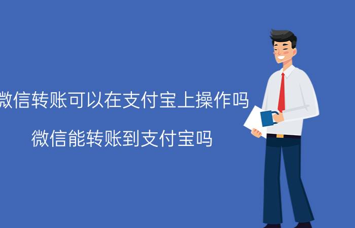 微信转账可以在支付宝上操作吗 微信能转账到支付宝吗，怎么转？